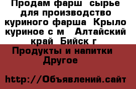 Продам фарш, сырье для производство куриного фарша. Крыло куриное с/м - Алтайский край, Бийск г. Продукты и напитки » Другое   